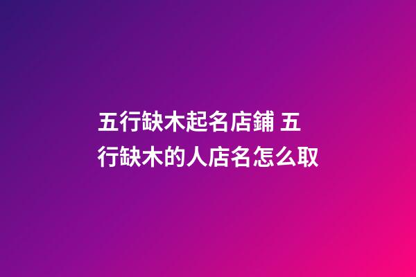 五行缺木起名店鋪 五行缺木的人店名怎么取-第1張-店鋪起名-玄機(jī)派